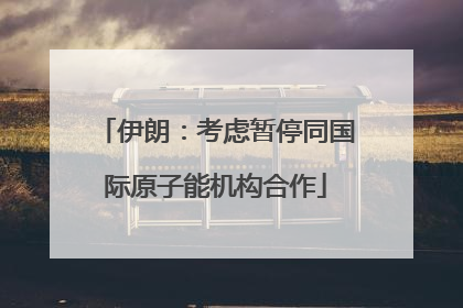 伊朗：考虑暂停同国际原子能机构合作